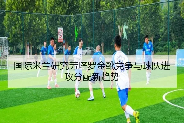 国际米兰研究劳塔罗金靴竞争与球队进攻分配新趋势