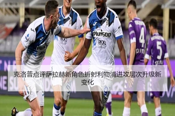 克洛普点评萨拉赫新角色折射利物浦进攻层次升级新变化