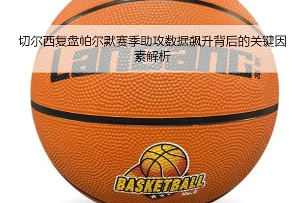 切尔西复盘帕尔默赛季助攻数据飙升背后的关键因素解析