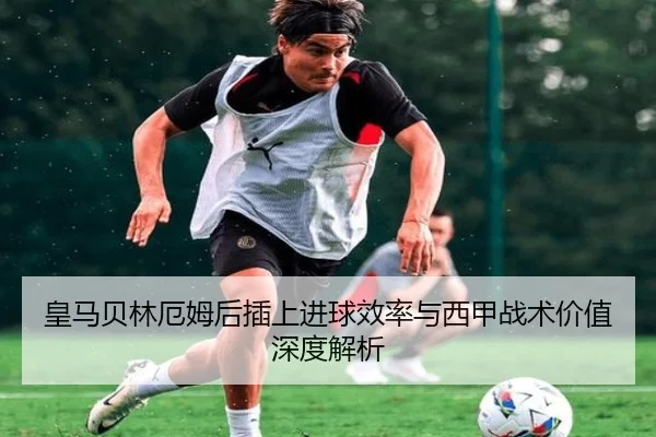 皇马贝林厄姆后插上进球效率与西甲战术价值深度解析