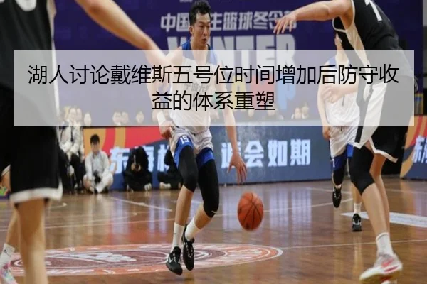 湖人讨论戴维斯五号位时间增加后防守收益的体系重塑