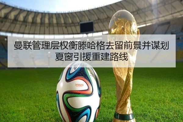曼联管理层权衡滕哈格去留前景并谋划夏窗引援重建路线