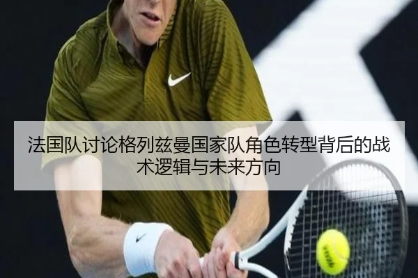 法国队讨论格列兹曼国家队角色转型背后的战术逻辑与未来方向