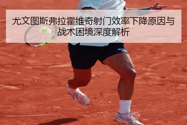 尤文图斯弗拉霍维奇射门效率下降原因与战术困境深度解析